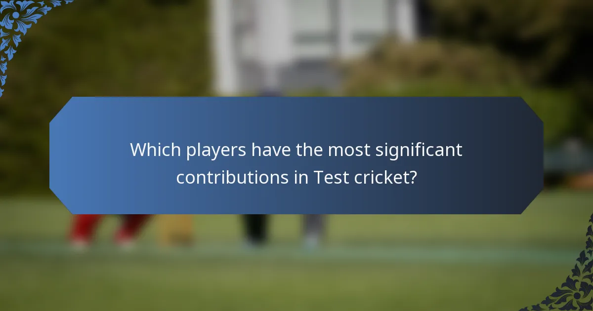 Which players have the most significant contributions in Test cricket?